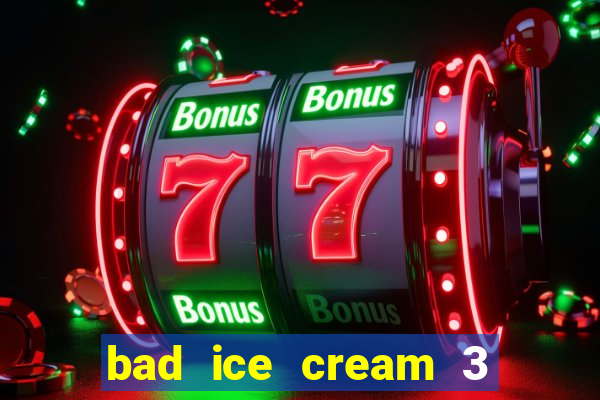 bad ice cream 3 no jogos 360